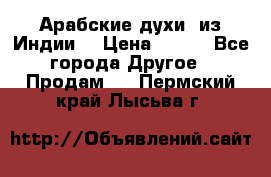 Арабские духи (из Индии) › Цена ­ 250 - Все города Другое » Продам   . Пермский край,Лысьва г.